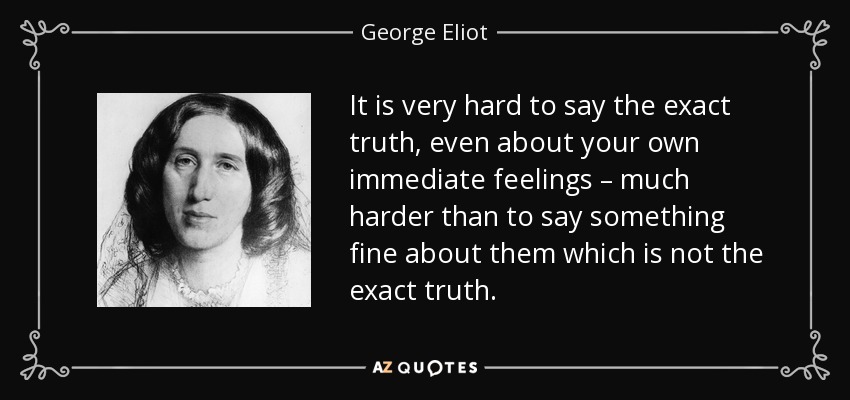 It is very hard to say the exact truth, even about your own immediate feelings – much harder than to say something fine about them which is not the exact truth. - George Eliot