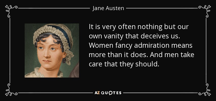 It is very often nothing but our own vanity that deceives us. Women fancy admiration means more than it does. And men take care that they should. - Jane Austen