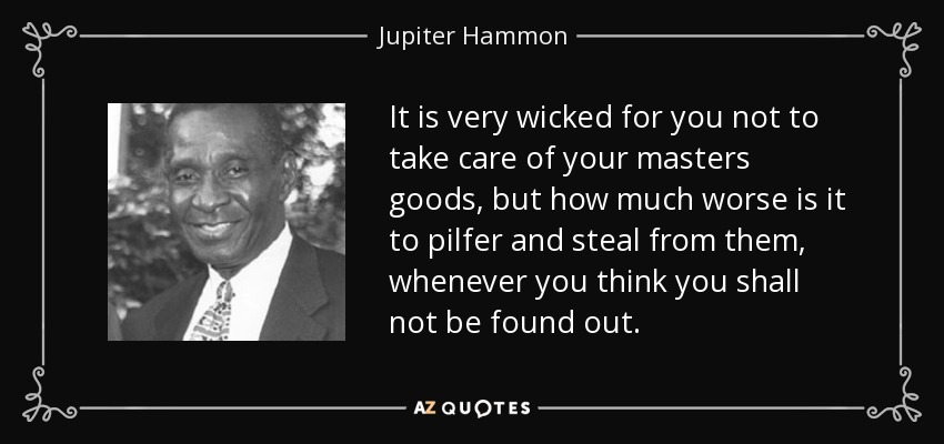 It is very wicked for you not to take care of your masters goods, but how much worse is it to pilfer and steal from them, whenever you think you shall not be found out. - Jupiter Hammon