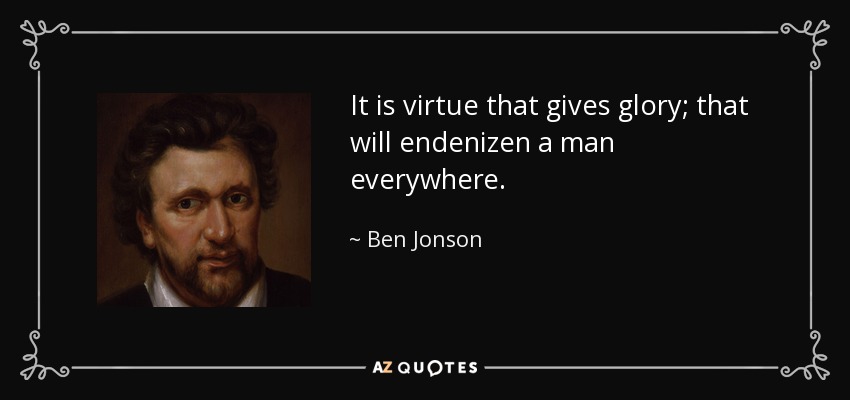 It is virtue that gives glory; that will endenizen a man everywhere. - Ben Jonson