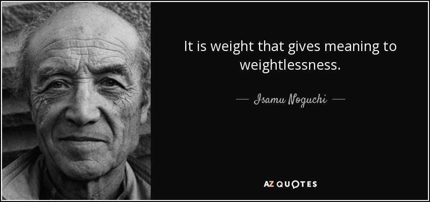 It is weight that gives meaning to weightlessness. - Isamu Noguchi