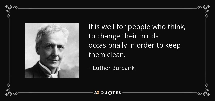 It is well for people who think, to change their minds occasionally in order to keep them clean. - Luther Burbank