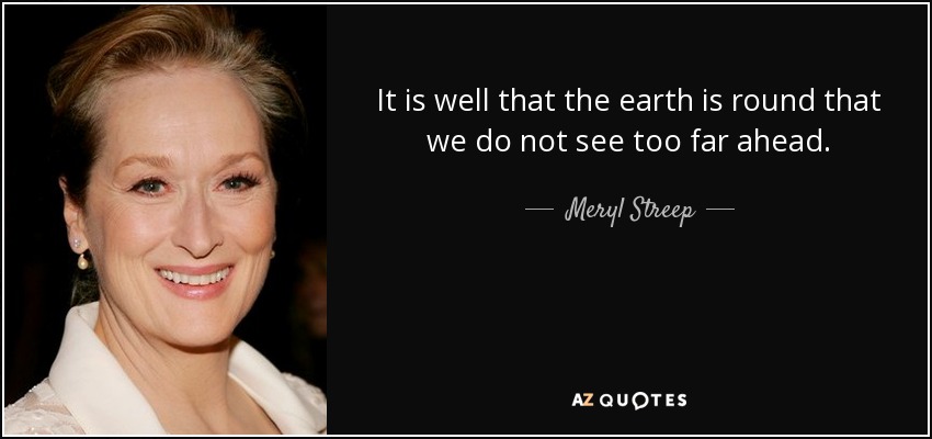 It is well that the earth is round that we do not see too far ahead. - Meryl Streep