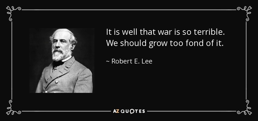 It is well that war is so terrible. We should grow too fond of it. - Robert E. Lee