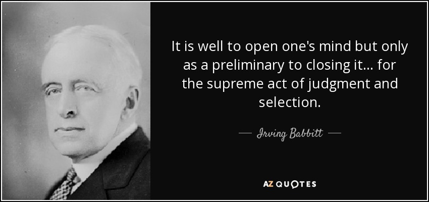 It is well to open one's mind but only as a preliminary to closing it ... for the supreme act of judgment and selection. - Irving Babbitt