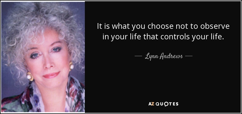 It is what you choose not to observe in your life that controls your life. - Lynn Andrews