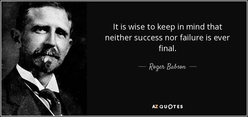 It is wise to keep in mind that neither success nor failure is ever final. - Roger Babson