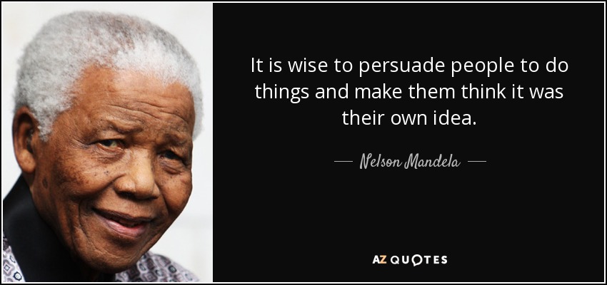 It is wise to persuade people to do things and make them think it was their own idea. - Nelson Mandela
