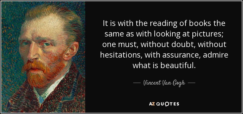 It is with the reading of books the same as with looking at pictures; one must, without doubt, without hesitations, with assurance, admire what is beautiful. - Vincent Van Gogh