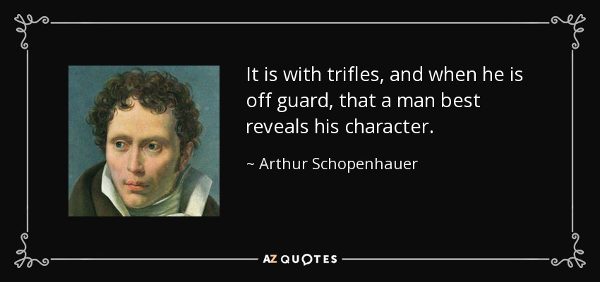 It is with trifles, and when he is off guard, that a man best reveals his character. - Arthur Schopenhauer