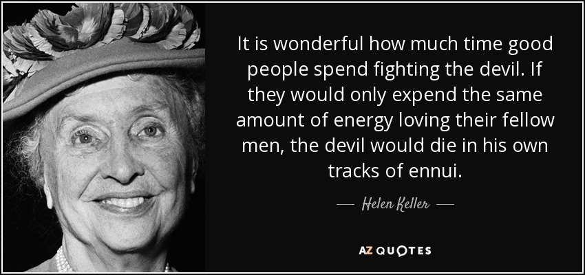 It is wonderful how much time good people spend fighting the devil. If they would only expend the same amount of energy loving their fellow men, the devil would die in his own tracks of ennui. - Helen Keller