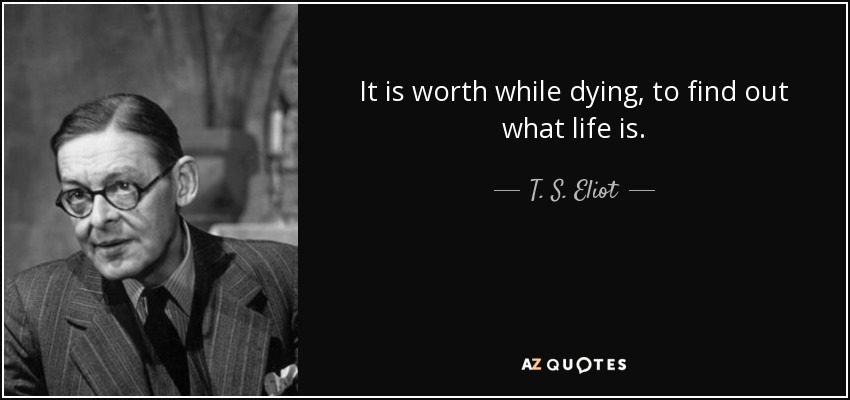 It is worth while dying, to find out what life is. - T. S. Eliot