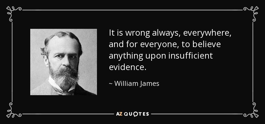 It is wrong always, everywhere, and for everyone, to believe anything upon insufficient evidence. - William James