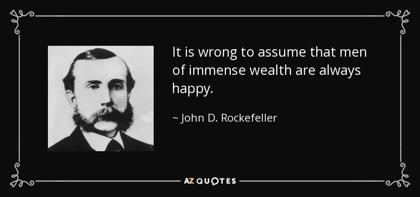 It is wrong to assume that men of immense wealth are always happy. - John D. Rockefeller