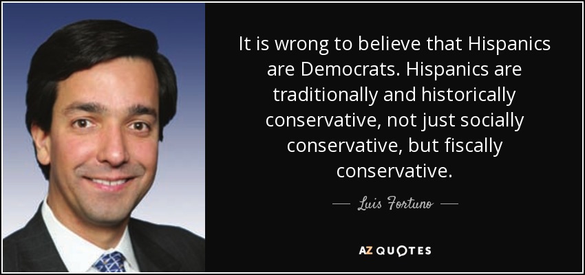 It is wrong to believe that Hispanics are Democrats. Hispanics are traditionally and historically conservative, not just socially conservative, but fiscally conservative. - Luis Fortuno