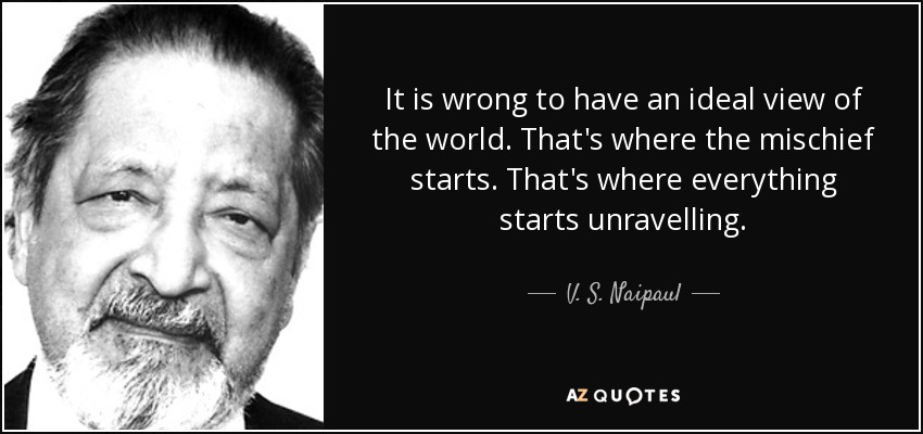 It is wrong to have an ideal view of the world. That's where the mischief starts. That's where everything starts unravelling. - V. S. Naipaul