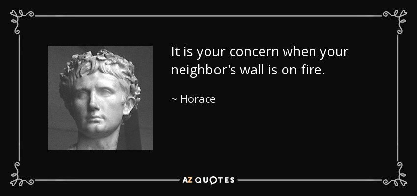 It is your concern when your neighbor's wall is on fire. - Horace
