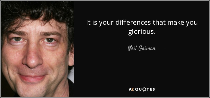 It is your differences that make you glorious. - Neil Gaiman