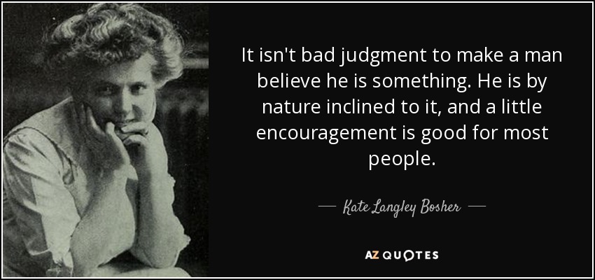 It isn't bad judgment to make a man believe he is something. He is by nature inclined to it, and a little encouragement is good for most people. - Kate Langley Bosher