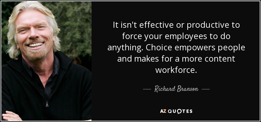 It isn't effective or productive to force your employees to do anything. Choice empowers people and makes for a more content workforce. - Richard Branson