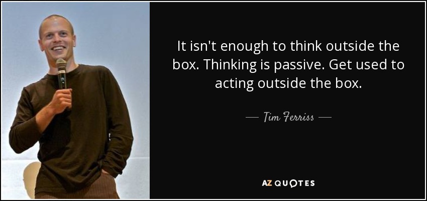 It isn't enough to think outside the box. Thinking is passive. Get used to acting outside the box. - Tim Ferriss