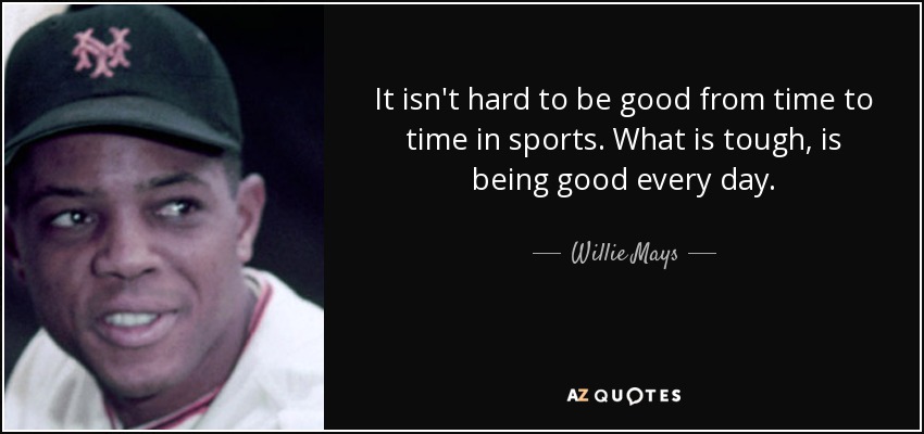 It isn't hard to be good from time to time in sports. What is tough, is being good every day. - Willie Mays