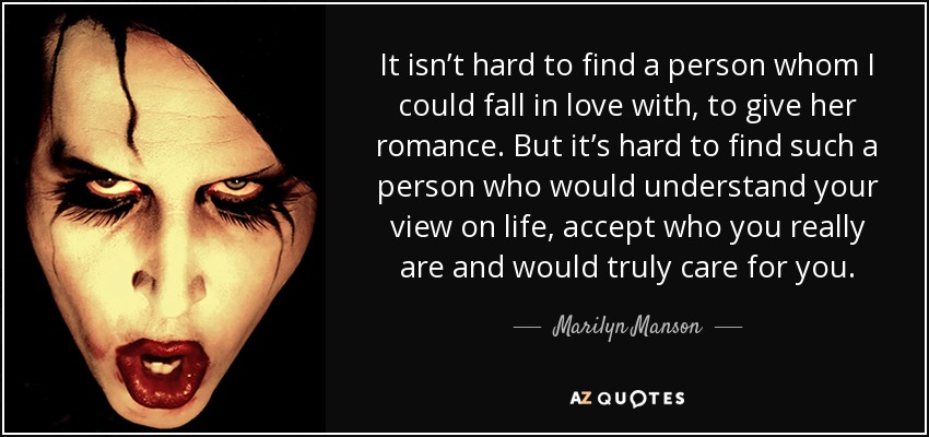 It isn’t hard to find a person whom I could fall in love with, to give her romance. But it’s hard to find such a person who would understand your view on life, accept who you really are and would truly care for you. - Marilyn Manson