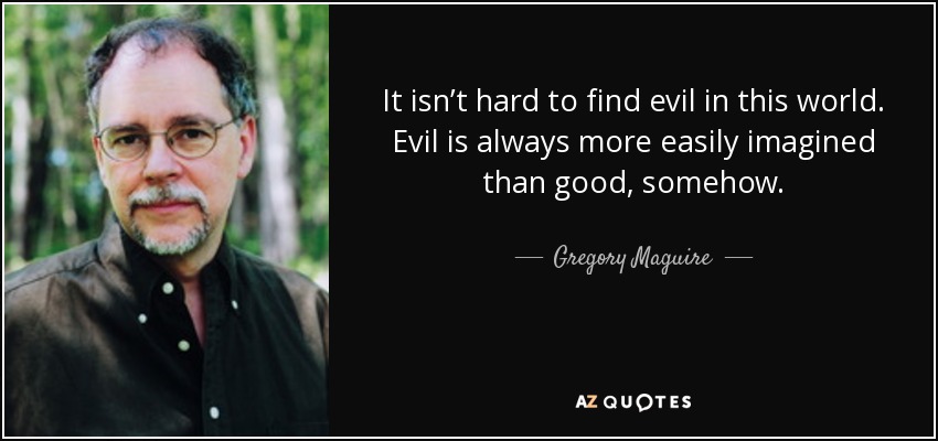 It isn’t hard to find evil in this world. Evil is always more easily imagined than good, somehow. - Gregory Maguire