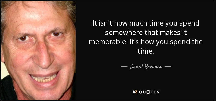 It isn't how much time you spend somewhere that makes it memorable: it's how you spend the time. - David Brenner