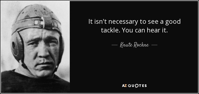 It isn't necessary to see a good tackle. You can hear it. - Knute Rockne