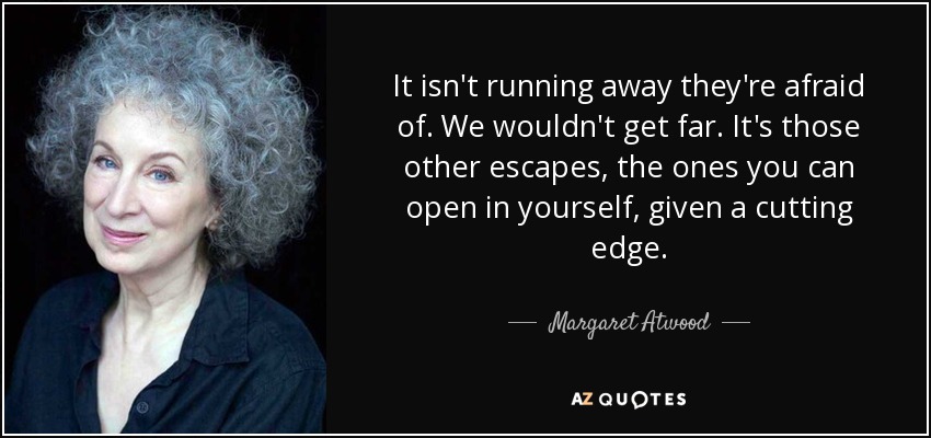 It isn't running away they're afraid of. We wouldn't get far. It's those other escapes, the ones you can open in yourself, given a cutting edge. - Margaret Atwood