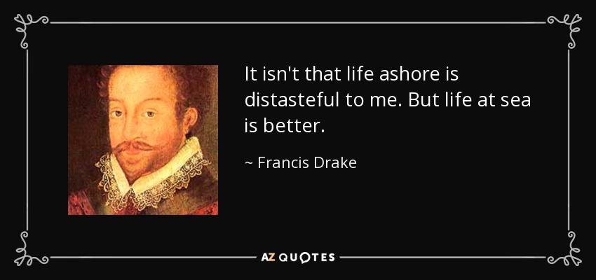 It isn't that life ashore is distasteful to me. But life at sea is better. - Francis Drake