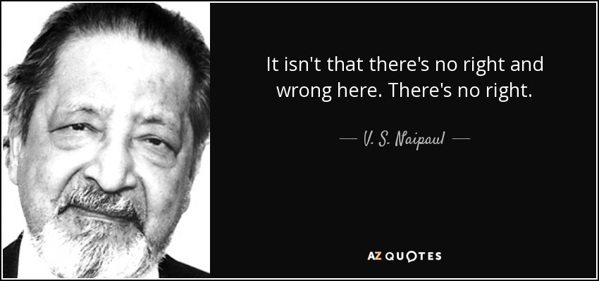 It isn't that there's no right and wrong here. There's no right. - V. S. Naipaul