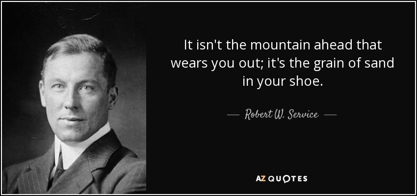 It isn't the mountain ahead that wears you out; it's the grain of sand in your shoe. - Robert W. Service