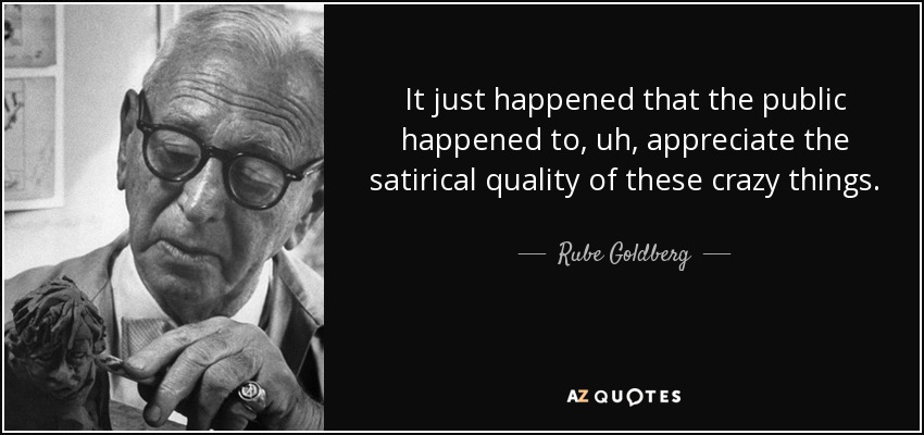 It just happened that the public happened to, uh, appreciate the satirical quality of these crazy things. - Rube Goldberg
