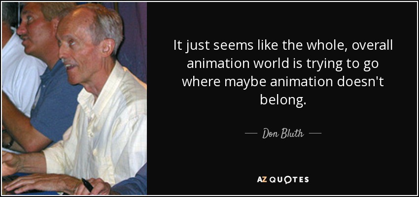 It just seems like the whole, overall animation world is trying to go where maybe animation doesn't belong. - Don Bluth