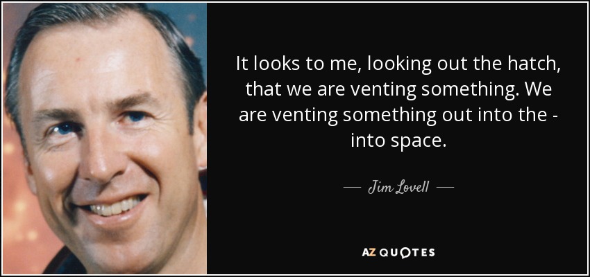 It looks to me, looking out the hatch, that we are venting something. We are venting something out into the - into space. - Jim Lovell
