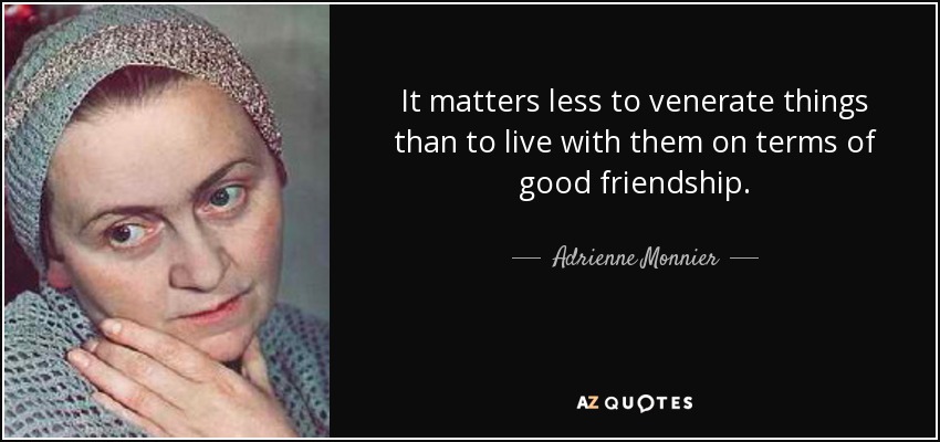 It matters less to venerate things than to live with them on terms of good friendship. - Adrienne Monnier