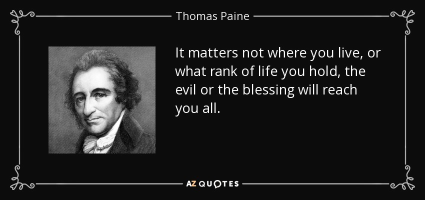 It matters not where you live, or what rank of life you hold, the evil or the blessing will reach you all. - Thomas Paine