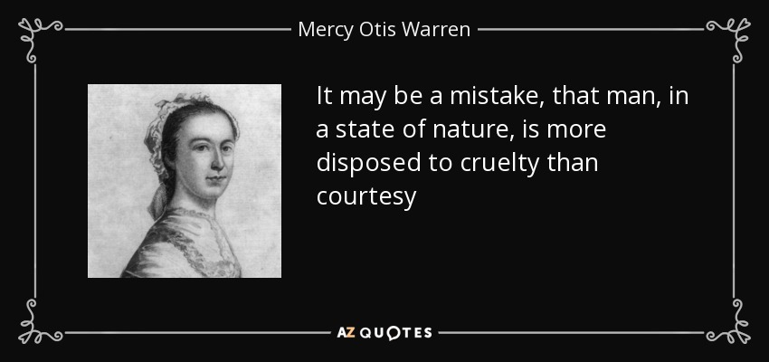 It may be a mistake, that man, in a state of nature, is more disposed to cruelty than courtesy - Mercy Otis Warren