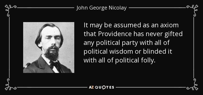 It may be assumed as an axiom that Providence has never gifted any political party with all of political wisdom or blinded it with all of political folly. - John George Nicolay