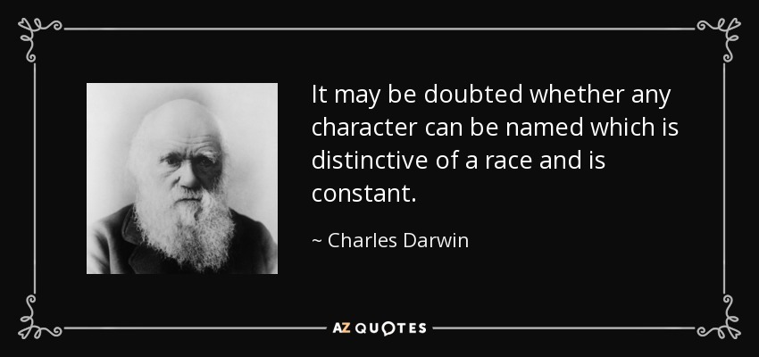 It may be doubted whether any character can be named which is distinctive of a race and is constant. - Charles Darwin