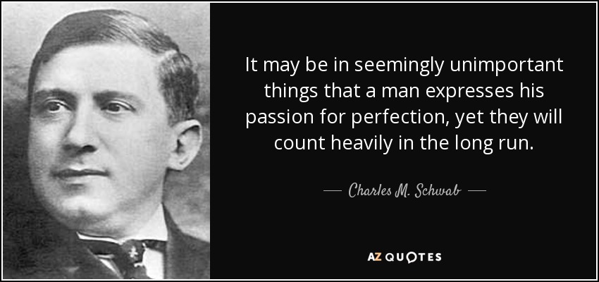 It may be in seemingly unimportant things that a man expresses his passion for perfection, yet they will count heavily in the long run. - Charles M. Schwab