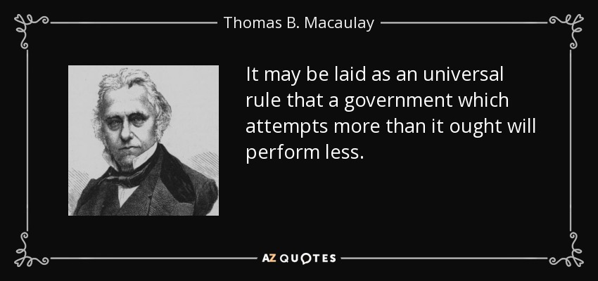 It may be laid as an universal rule that a government which attempts more than it ought will perform less. - Thomas B. Macaulay