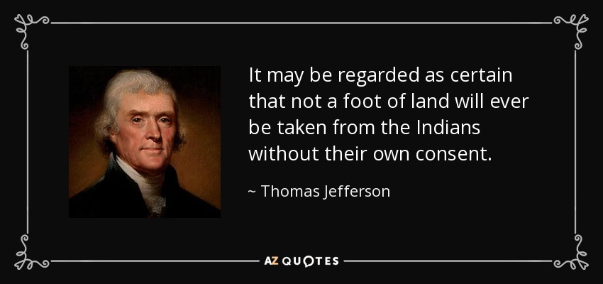 It may be regarded as certain that not a foot of land will ever be taken from the Indians without their own consent. - Thomas Jefferson