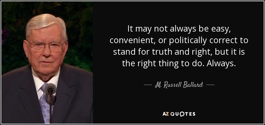 It may not always be easy, convenient, or politically correct to stand for truth and right, but it is the right thing to do. Always. - M. Russell Ballard