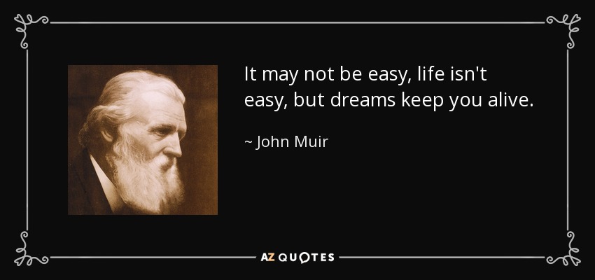 It may not be easy, life isn't easy, but dreams keep you alive. - John Muir