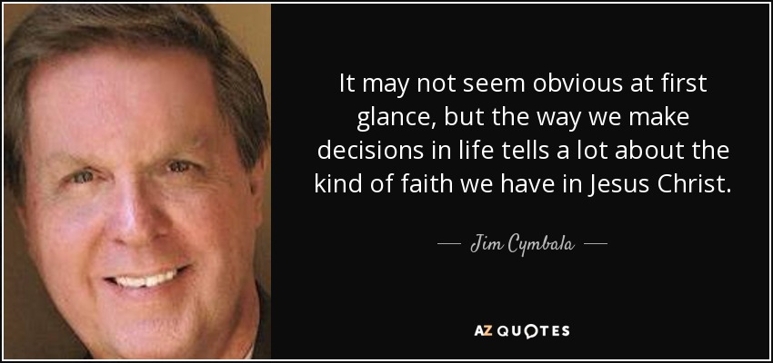 It may not seem obvious at first glance, but the way we make decisions in life tells a lot about the kind of faith we have in Jesus Christ. - Jim Cymbala