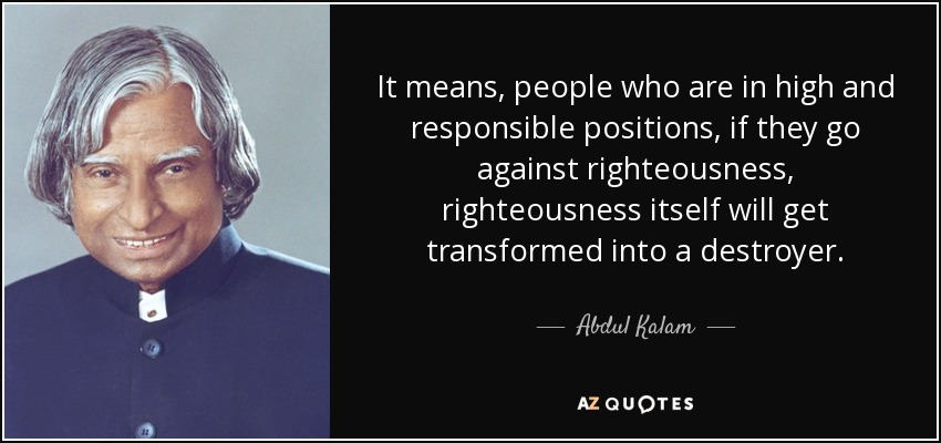 It means, people who are in high and responsible positions, if they go against righteousness, righteousness itself will get transformed into a destroyer. - Abdul Kalam