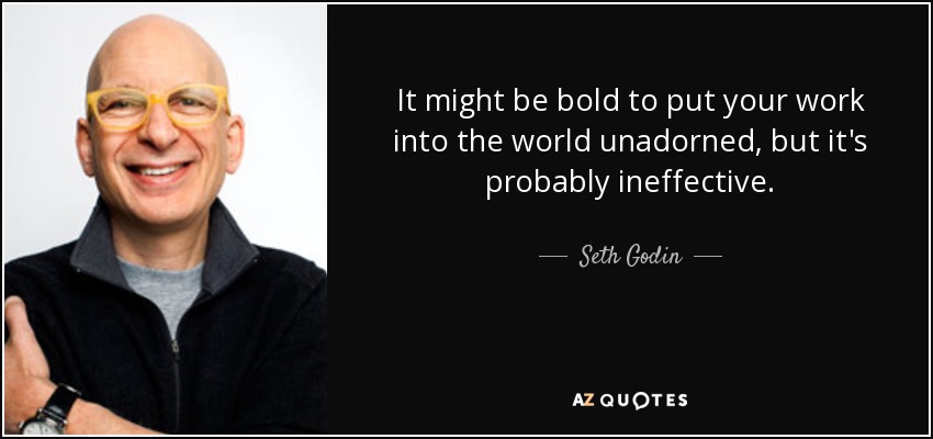 It might be bold to put your work into the world unadorned, but it's probably ineffective. - Seth Godin